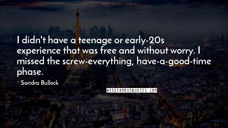 Sandra Bullock Quotes: I didn't have a teenage or early-20s experience that was free and without worry. I missed the screw-everything, have-a-good-time phase.