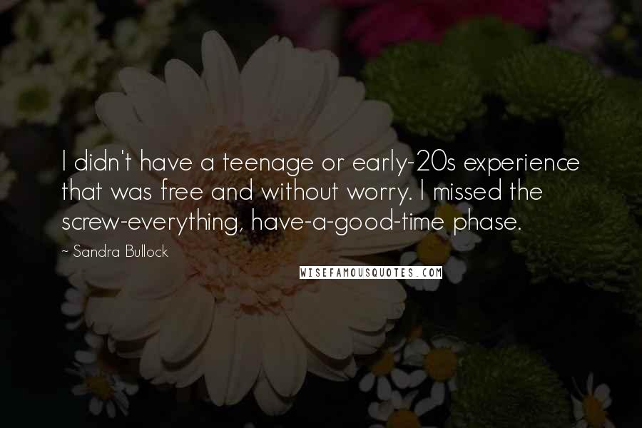 Sandra Bullock Quotes: I didn't have a teenage or early-20s experience that was free and without worry. I missed the screw-everything, have-a-good-time phase.