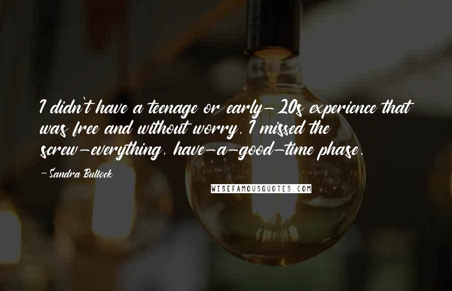 Sandra Bullock Quotes: I didn't have a teenage or early-20s experience that was free and without worry. I missed the screw-everything, have-a-good-time phase.