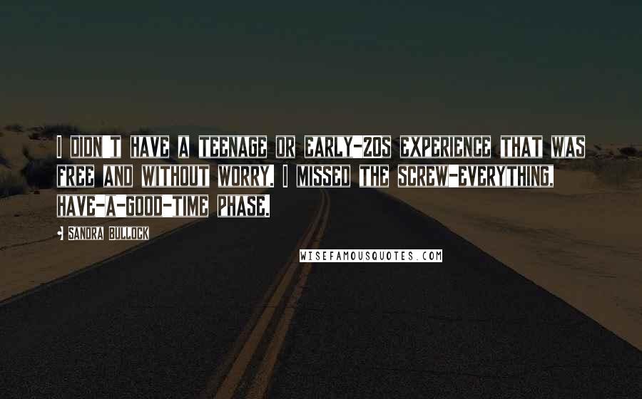 Sandra Bullock Quotes: I didn't have a teenage or early-20s experience that was free and without worry. I missed the screw-everything, have-a-good-time phase.