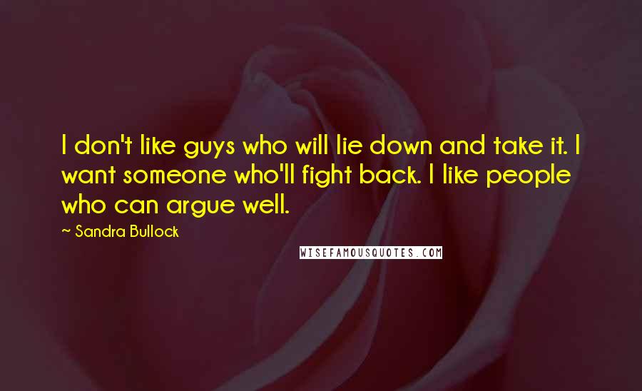 Sandra Bullock Quotes: I don't like guys who will lie down and take it. I want someone who'll fight back. I like people who can argue well.