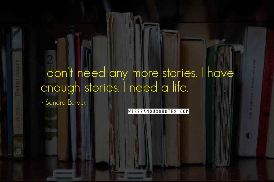 Sandra Bullock Quotes: I don't need any more stories. I have enough stories. I need a life.