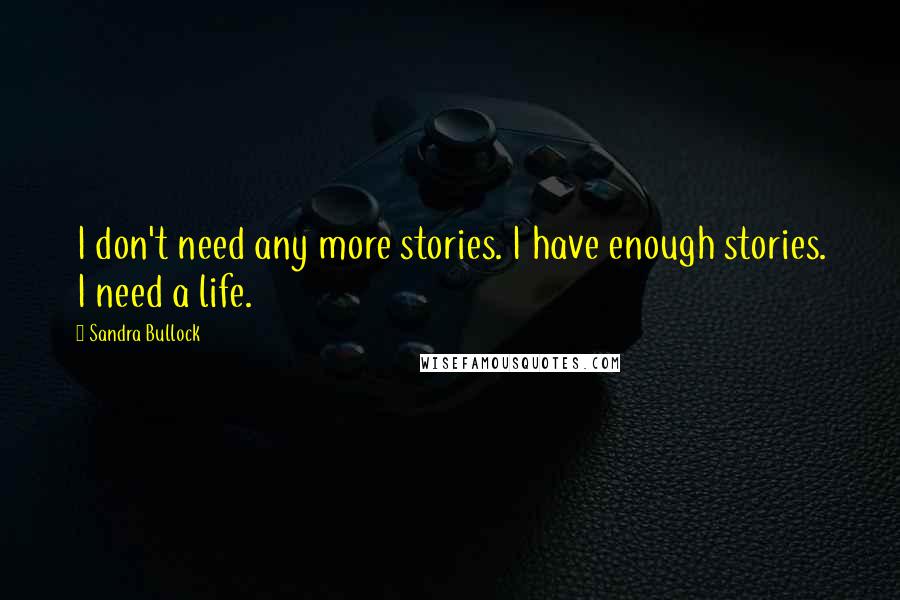 Sandra Bullock Quotes: I don't need any more stories. I have enough stories. I need a life.