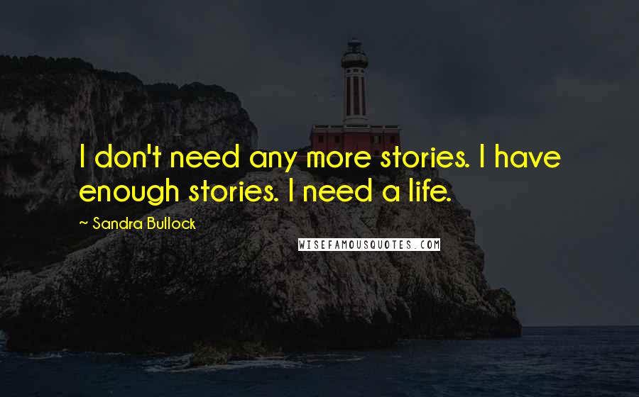 Sandra Bullock Quotes: I don't need any more stories. I have enough stories. I need a life.