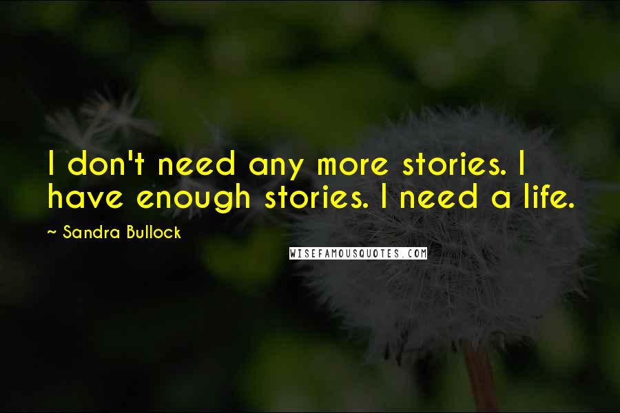 Sandra Bullock Quotes: I don't need any more stories. I have enough stories. I need a life.