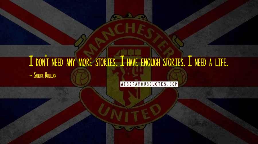 Sandra Bullock Quotes: I don't need any more stories. I have enough stories. I need a life.