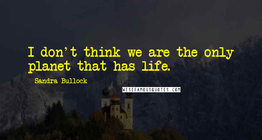 Sandra Bullock Quotes: I don't think we are the only planet that has life.