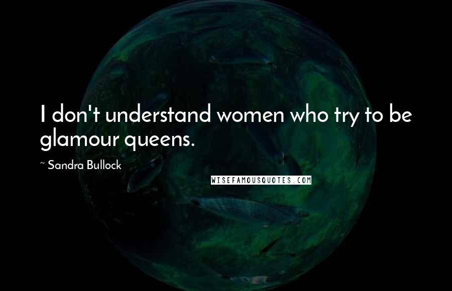 Sandra Bullock Quotes: I don't understand women who try to be glamour queens.