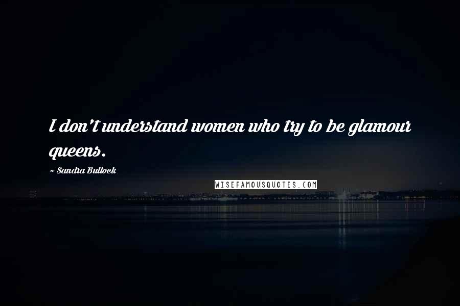 Sandra Bullock Quotes: I don't understand women who try to be glamour queens.