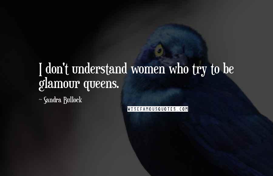 Sandra Bullock Quotes: I don't understand women who try to be glamour queens.