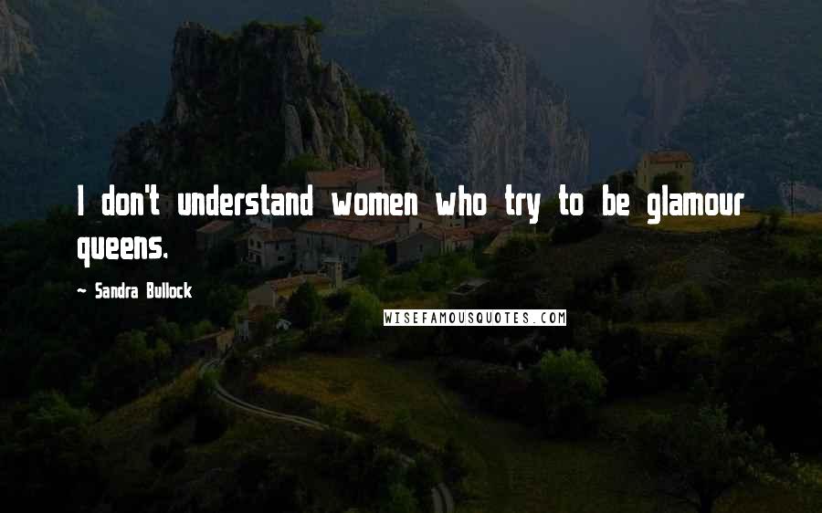 Sandra Bullock Quotes: I don't understand women who try to be glamour queens.