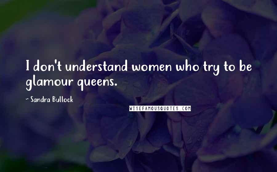 Sandra Bullock Quotes: I don't understand women who try to be glamour queens.