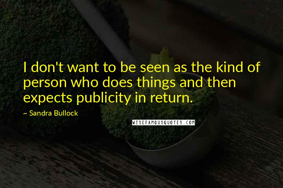 Sandra Bullock Quotes: I don't want to be seen as the kind of person who does things and then expects publicity in return.