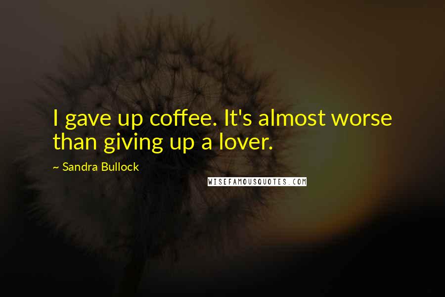 Sandra Bullock Quotes: I gave up coffee. It's almost worse than giving up a lover.