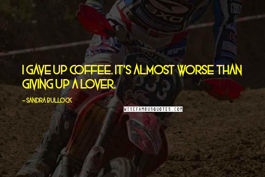 Sandra Bullock Quotes: I gave up coffee. It's almost worse than giving up a lover.