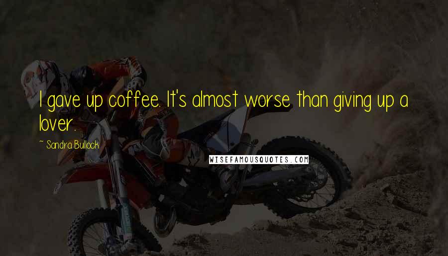 Sandra Bullock Quotes: I gave up coffee. It's almost worse than giving up a lover.