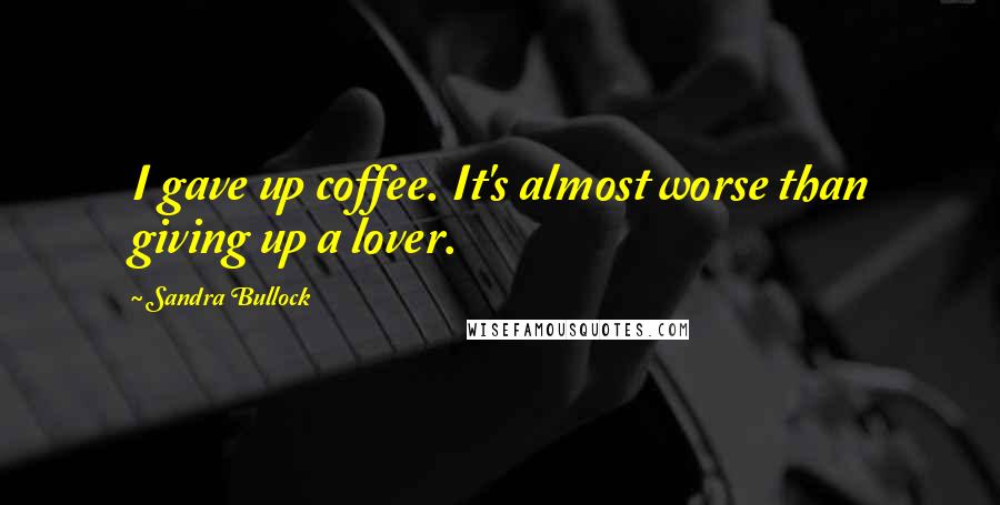 Sandra Bullock Quotes: I gave up coffee. It's almost worse than giving up a lover.