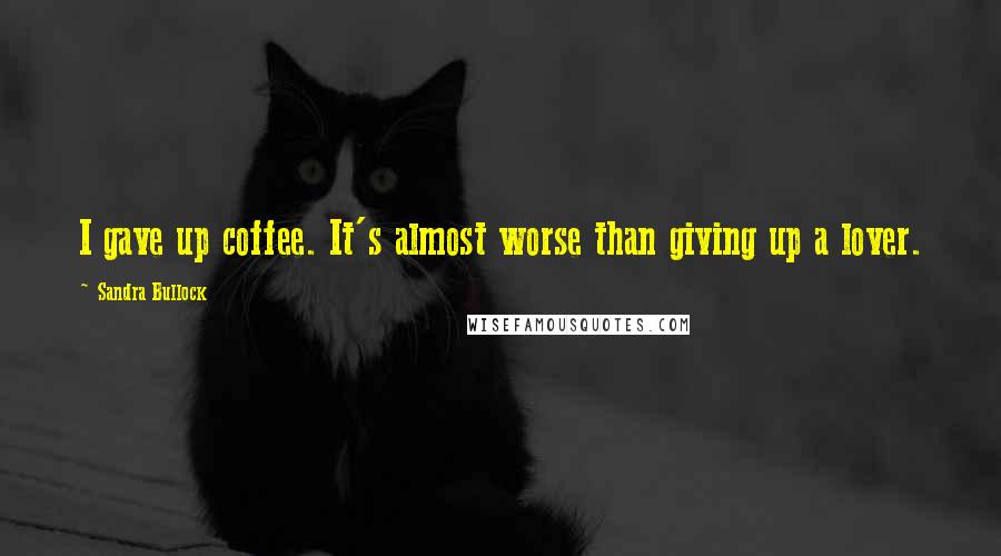 Sandra Bullock Quotes: I gave up coffee. It's almost worse than giving up a lover.