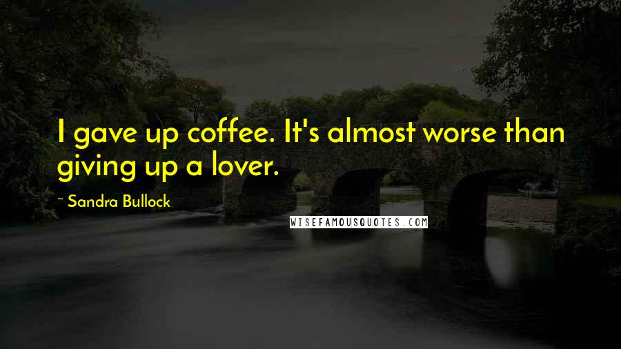 Sandra Bullock Quotes: I gave up coffee. It's almost worse than giving up a lover.
