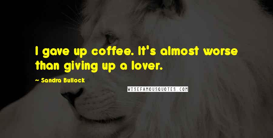 Sandra Bullock Quotes: I gave up coffee. It's almost worse than giving up a lover.