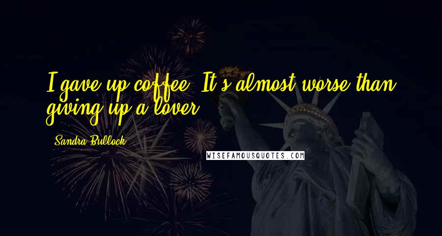 Sandra Bullock Quotes: I gave up coffee. It's almost worse than giving up a lover.
