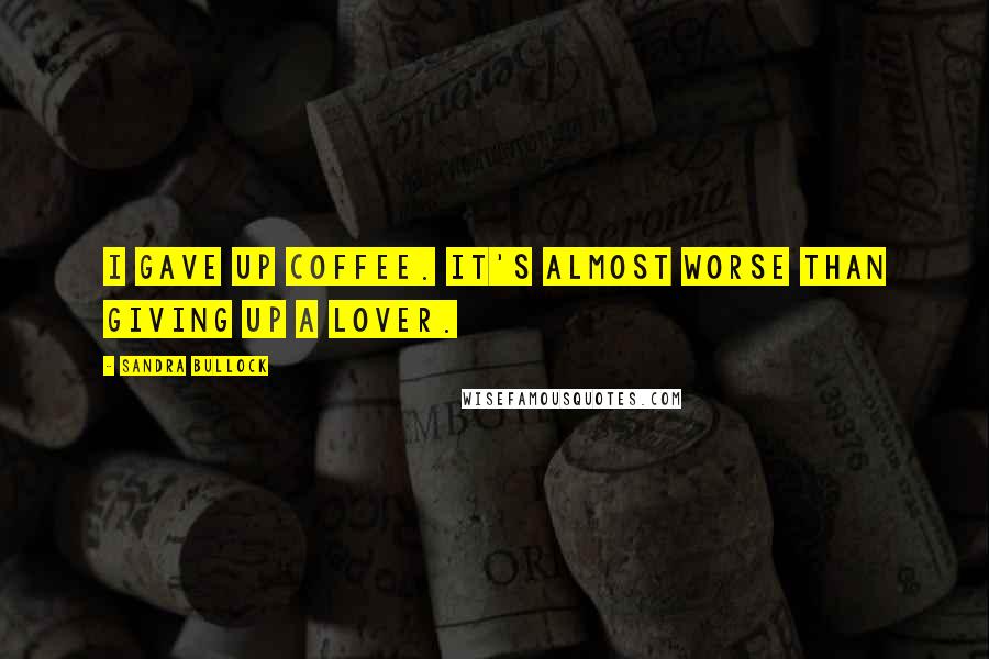 Sandra Bullock Quotes: I gave up coffee. It's almost worse than giving up a lover.