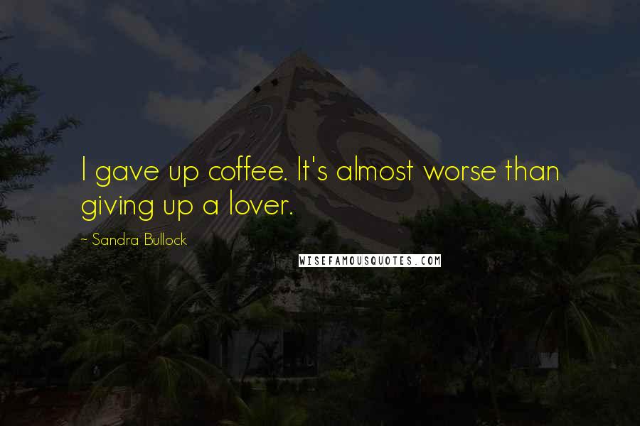 Sandra Bullock Quotes: I gave up coffee. It's almost worse than giving up a lover.