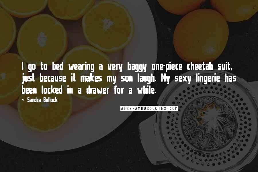 Sandra Bullock Quotes: I go to bed wearing a very baggy one-piece cheetah suit, just because it makes my son laugh. My sexy lingerie has been locked in a drawer for a while.