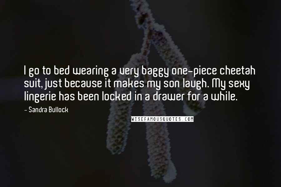 Sandra Bullock Quotes: I go to bed wearing a very baggy one-piece cheetah suit, just because it makes my son laugh. My sexy lingerie has been locked in a drawer for a while.