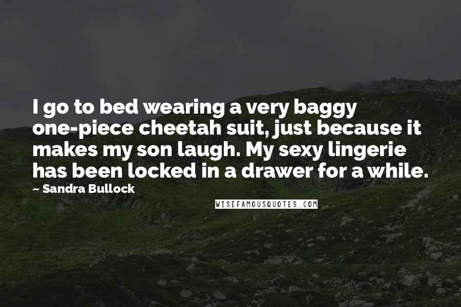 Sandra Bullock Quotes: I go to bed wearing a very baggy one-piece cheetah suit, just because it makes my son laugh. My sexy lingerie has been locked in a drawer for a while.