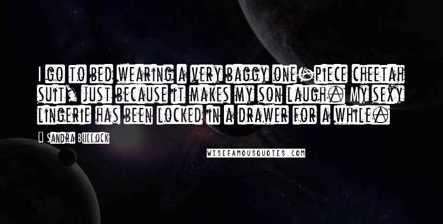 Sandra Bullock Quotes: I go to bed wearing a very baggy one-piece cheetah suit, just because it makes my son laugh. My sexy lingerie has been locked in a drawer for a while.
