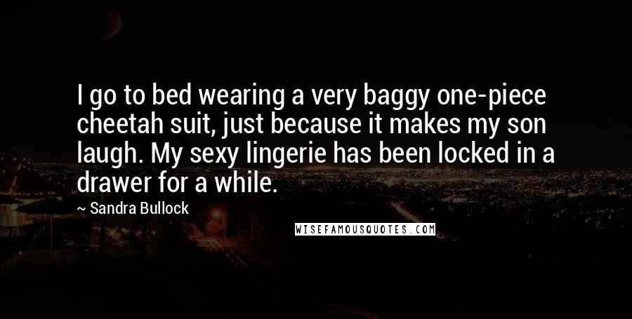 Sandra Bullock Quotes: I go to bed wearing a very baggy one-piece cheetah suit, just because it makes my son laugh. My sexy lingerie has been locked in a drawer for a while.