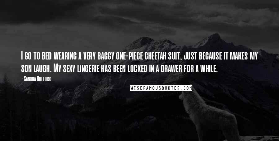 Sandra Bullock Quotes: I go to bed wearing a very baggy one-piece cheetah suit, just because it makes my son laugh. My sexy lingerie has been locked in a drawer for a while.