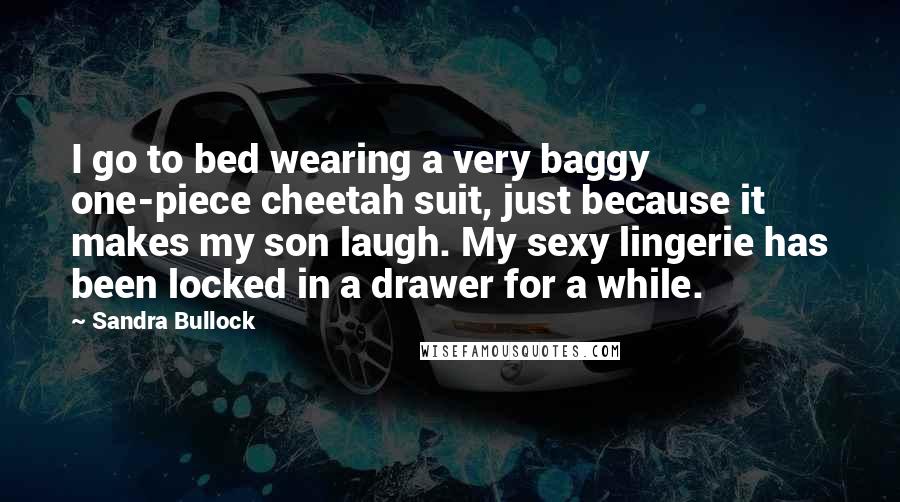 Sandra Bullock Quotes: I go to bed wearing a very baggy one-piece cheetah suit, just because it makes my son laugh. My sexy lingerie has been locked in a drawer for a while.