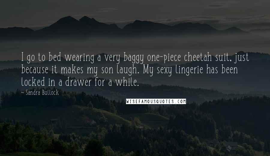 Sandra Bullock Quotes: I go to bed wearing a very baggy one-piece cheetah suit, just because it makes my son laugh. My sexy lingerie has been locked in a drawer for a while.