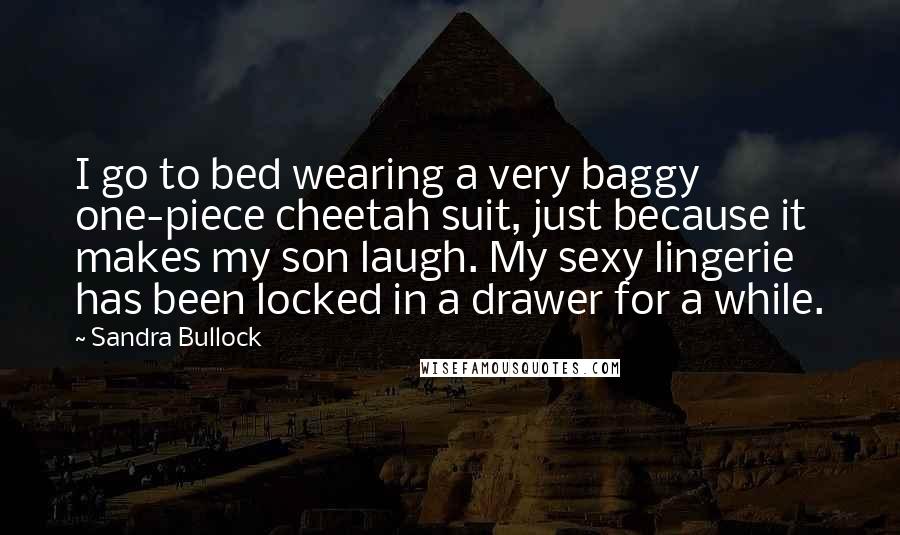 Sandra Bullock Quotes: I go to bed wearing a very baggy one-piece cheetah suit, just because it makes my son laugh. My sexy lingerie has been locked in a drawer for a while.