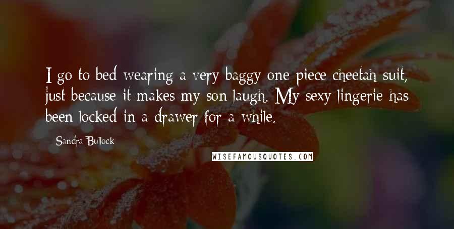 Sandra Bullock Quotes: I go to bed wearing a very baggy one-piece cheetah suit, just because it makes my son laugh. My sexy lingerie has been locked in a drawer for a while.