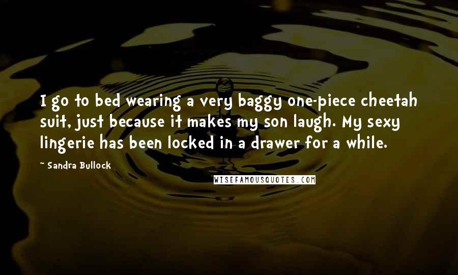 Sandra Bullock Quotes: I go to bed wearing a very baggy one-piece cheetah suit, just because it makes my son laugh. My sexy lingerie has been locked in a drawer for a while.