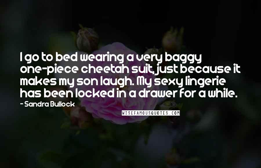 Sandra Bullock Quotes: I go to bed wearing a very baggy one-piece cheetah suit, just because it makes my son laugh. My sexy lingerie has been locked in a drawer for a while.