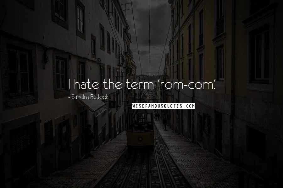 Sandra Bullock Quotes: I hate the term 'rom-com.'