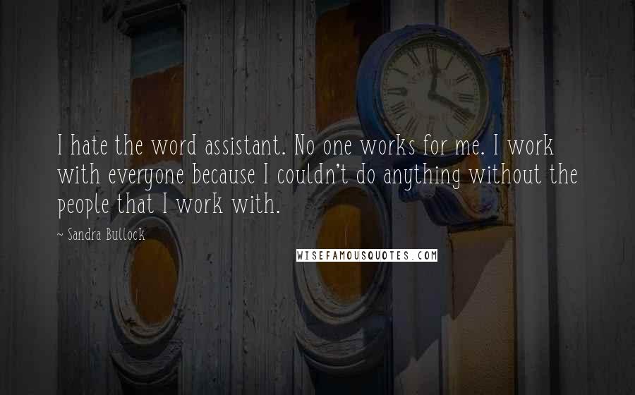 Sandra Bullock Quotes: I hate the word assistant. No one works for me. I work with everyone because I couldn't do anything without the people that I work with.