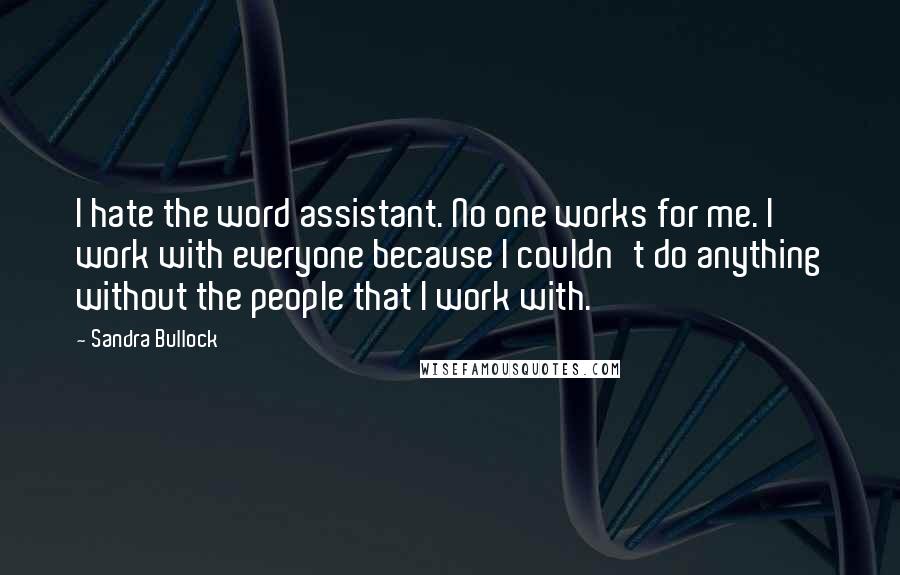 Sandra Bullock Quotes: I hate the word assistant. No one works for me. I work with everyone because I couldn't do anything without the people that I work with.