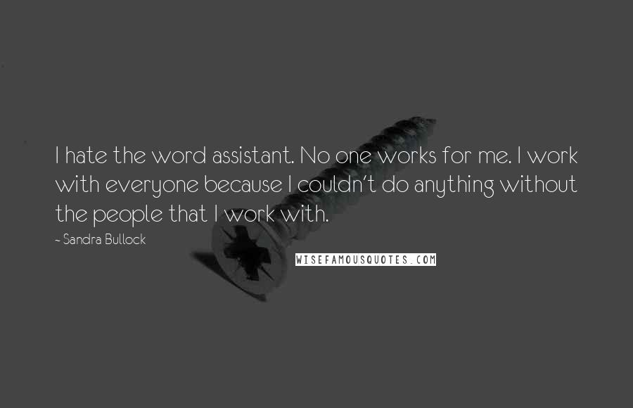 Sandra Bullock Quotes: I hate the word assistant. No one works for me. I work with everyone because I couldn't do anything without the people that I work with.