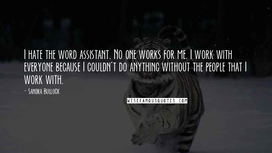 Sandra Bullock Quotes: I hate the word assistant. No one works for me. I work with everyone because I couldn't do anything without the people that I work with.