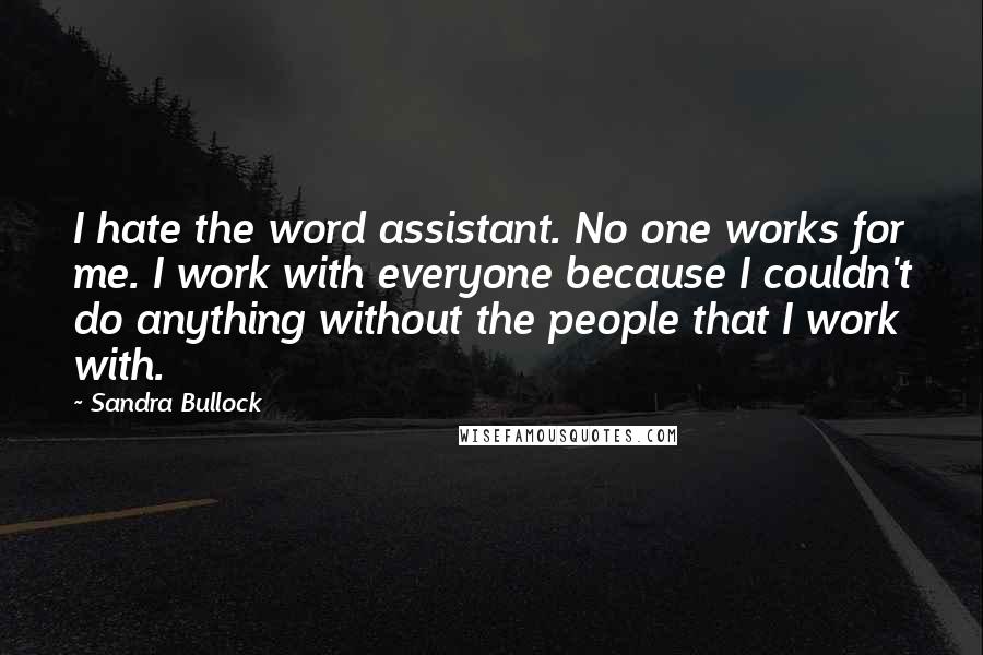 Sandra Bullock Quotes: I hate the word assistant. No one works for me. I work with everyone because I couldn't do anything without the people that I work with.
