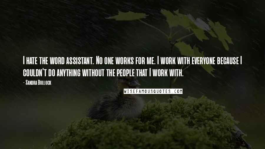 Sandra Bullock Quotes: I hate the word assistant. No one works for me. I work with everyone because I couldn't do anything without the people that I work with.