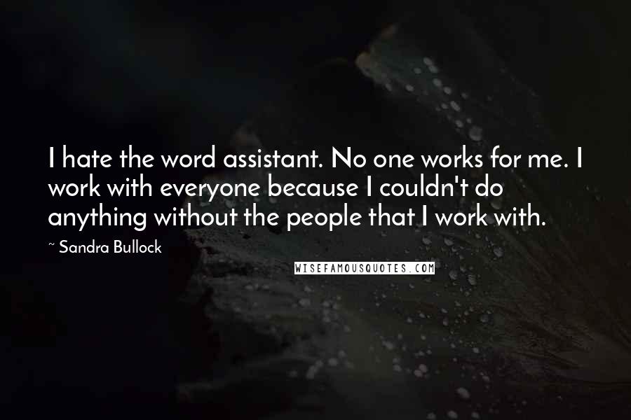 Sandra Bullock Quotes: I hate the word assistant. No one works for me. I work with everyone because I couldn't do anything without the people that I work with.