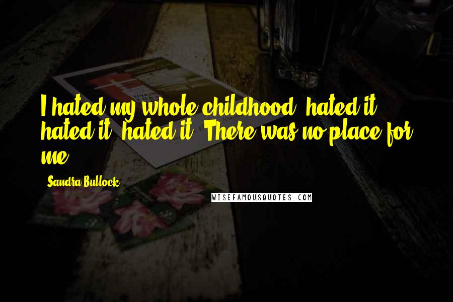 Sandra Bullock Quotes: I hated my whole childhood, hated it, hated it, hated it. There was no place for me.