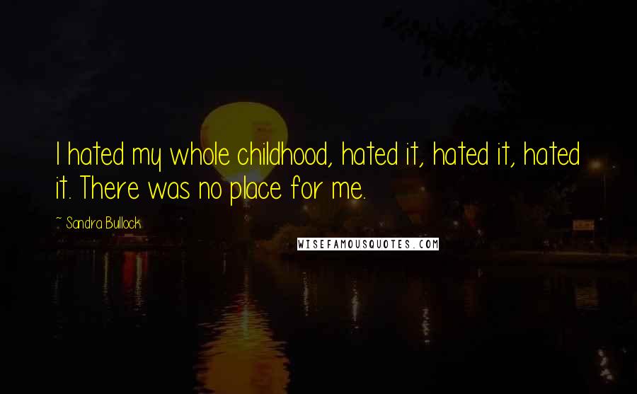 Sandra Bullock Quotes: I hated my whole childhood, hated it, hated it, hated it. There was no place for me.