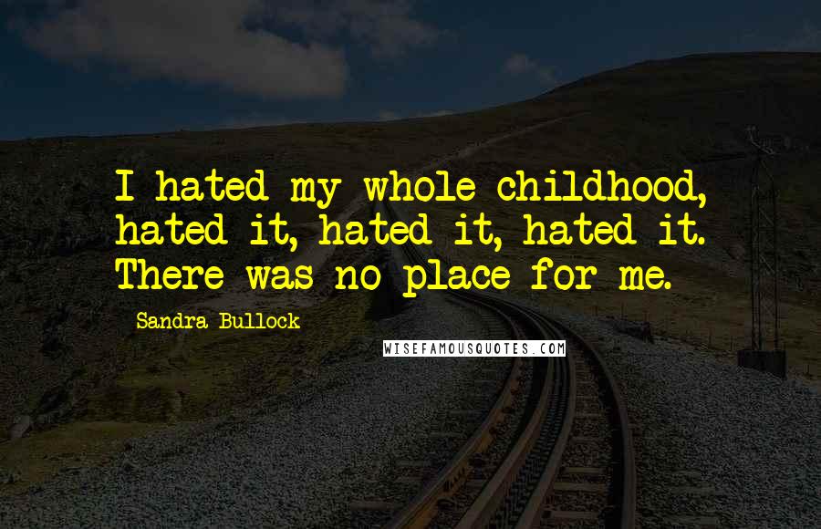 Sandra Bullock Quotes: I hated my whole childhood, hated it, hated it, hated it. There was no place for me.